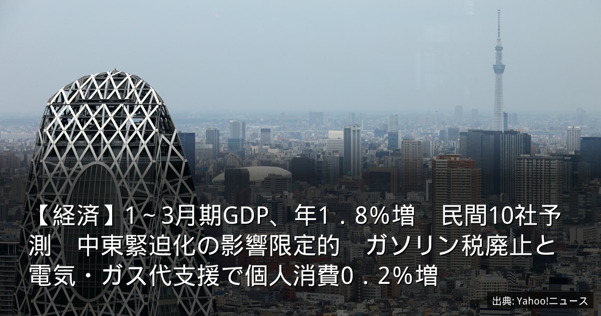 【経済】1～3月期GDP、年1．8％増　民間10社予測　中東緊迫化の影響限定的　ガソリン税廃止と電気・ガス代支援で個人消費0．2％増