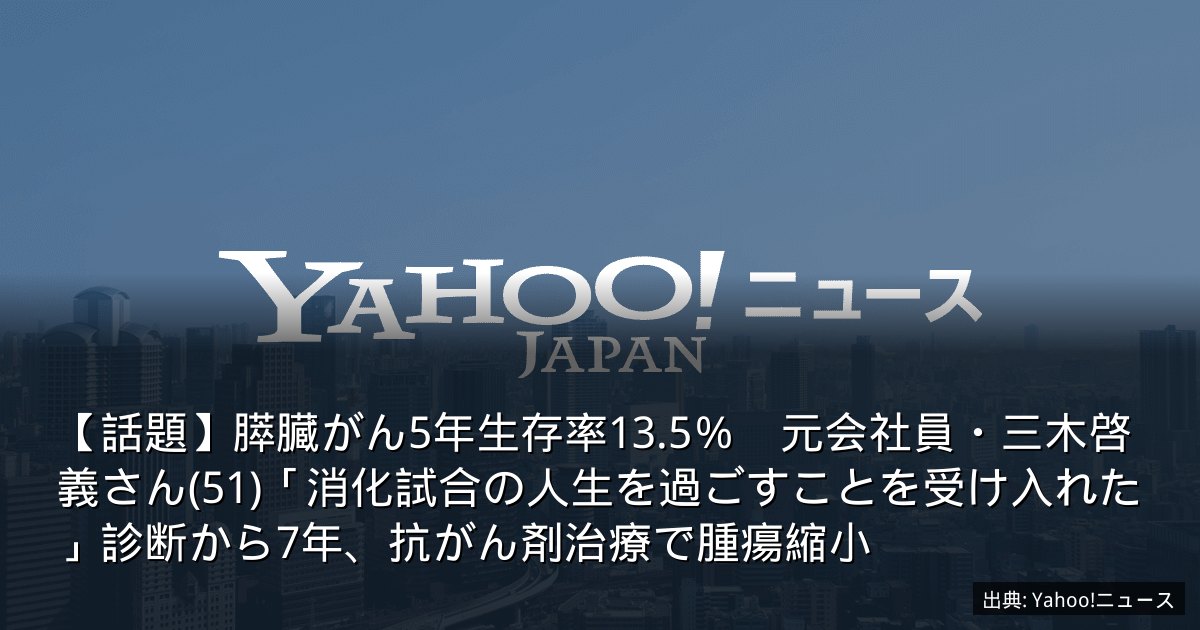 【話題】膵臓がん5年生存率13.5％　元会社員・三木啓義さん(51)「消化試合の人生を過ごすことを受け入れた」診断から7年、抗がん剤治療で腫瘍縮小