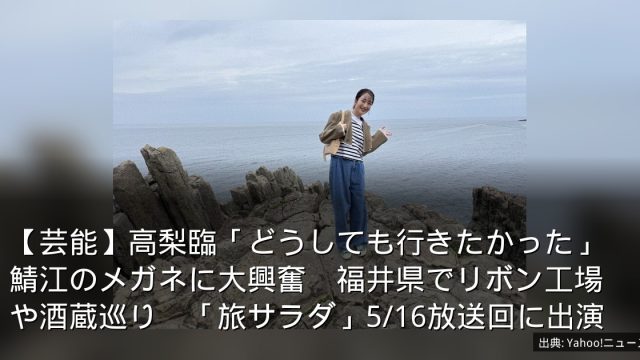 【芸能】高梨臨「どうしても行きたかった」鯖江のメガネに大興奮　福井県でリボン工場や酒蔵巡り　「旅サラダ」5/16放送回に出演