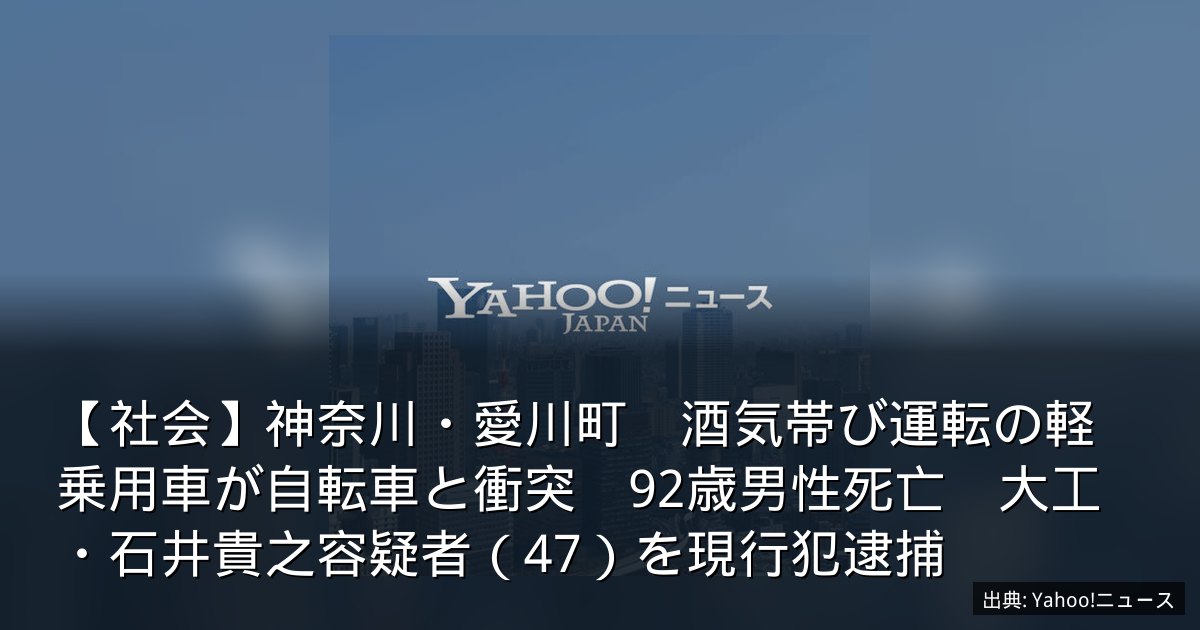 【社会】神奈川・愛川町　酒気帯び運転の軽乗用車が自転車と衝突　92歳男性死亡　大工・石井貴之容疑者（47）を現行犯逮捕