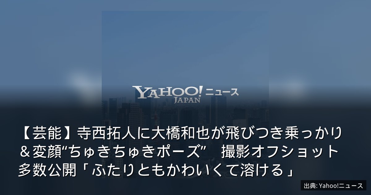 【芸能】寺西拓人に大橋和也が飛びつき乗っかり＆変顔“ちゅきちゅきポーズ”　撮影オフショット多数公開「ふたりともかわいくて溶ける」
