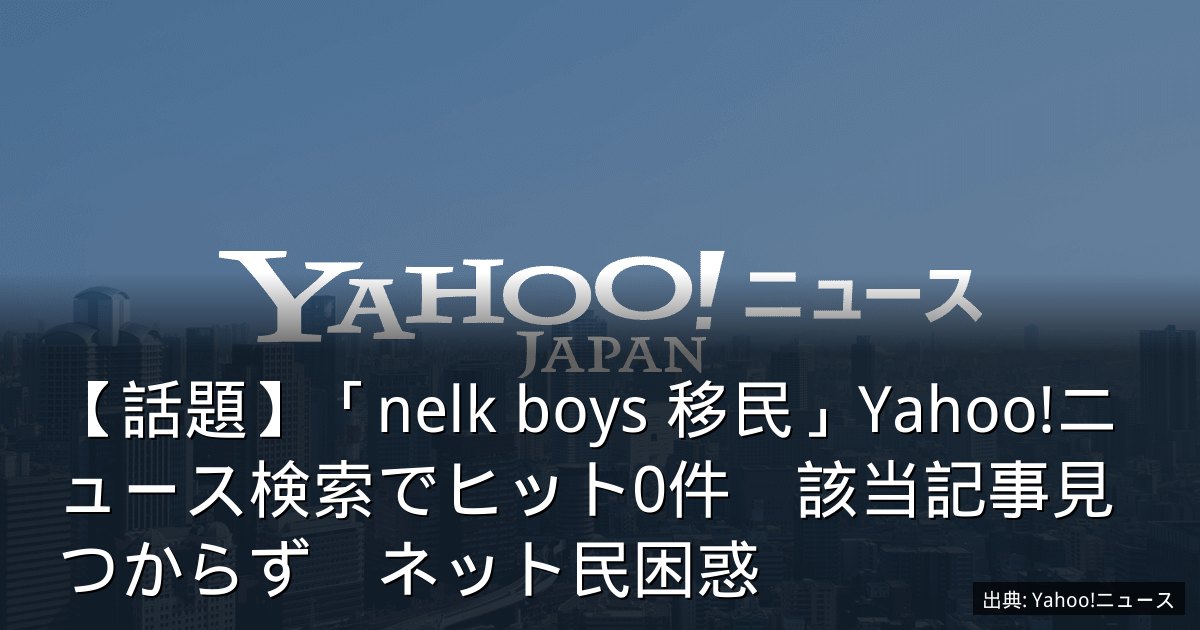 【話題】「nelk boys 移民」Yahoo!ニュース検索でヒット0件　該当記事見つからず　ネット民困惑