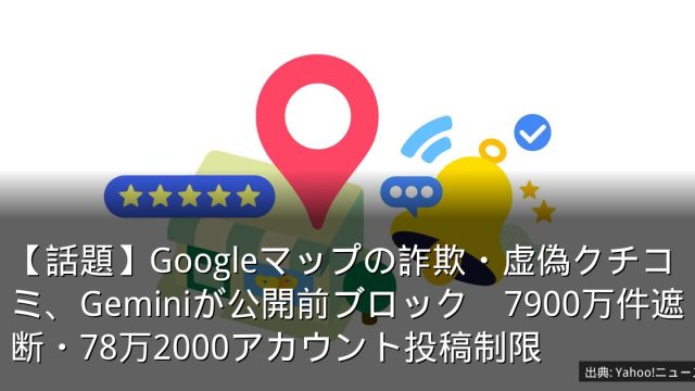 【話題】Googleマップの詐欺・虚偽クチコミ、Geminiが公開前ブロック　7900万件遮断・78万2000アカウント投稿制限