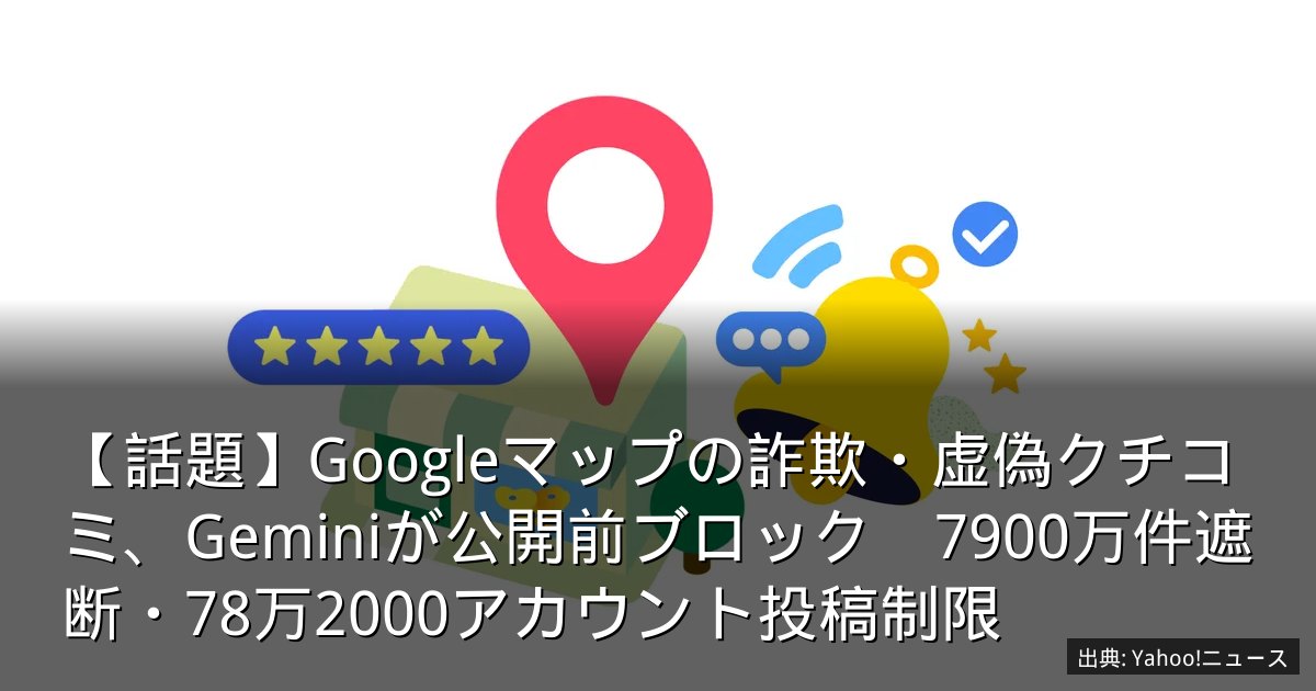 【話題】Googleマップの詐欺・虚偽クチコミ、Geminiが公開前ブロック　7900万件遮断・78万2000アカウント投稿制限