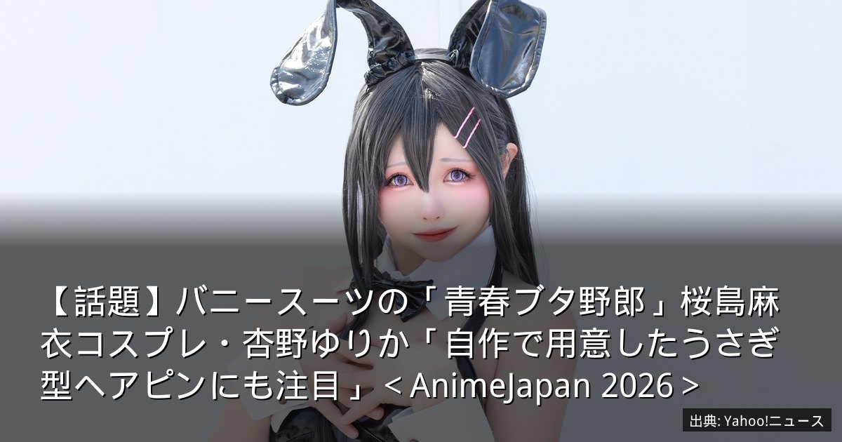 【話題】バニースーツの「青春ブタ野郎」桜島麻衣コスプレ・杏野ゆりか「自作で用意したうさぎ型ヘアピンにも注目」＜AnimeJapan 2026＞