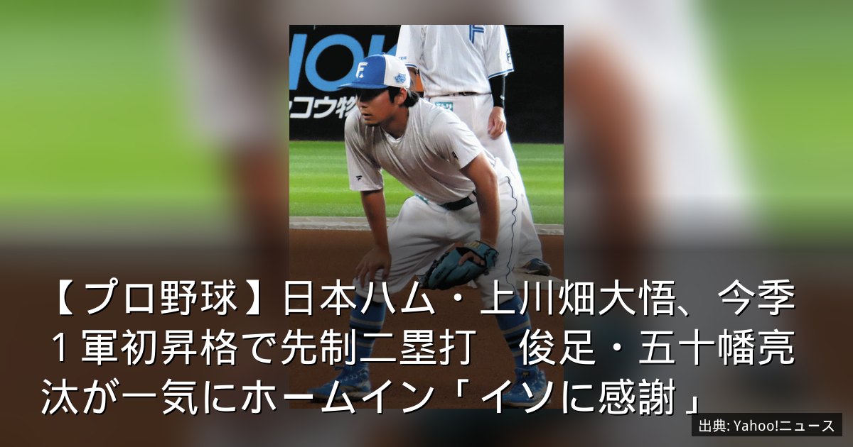 【プロ野球】日本ハム・上川畑大悟、今季１軍初昇格で先制二塁打　俊足・五十幡亮汰が一気にホームイン「イソに感謝」