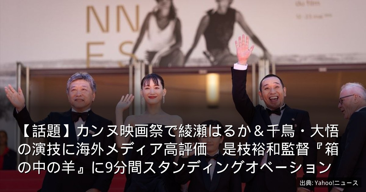 【話題】カンヌ映画祭で綾瀬はるか＆千鳥・大悟の演技に海外メディア高評価　是枝裕和監督『箱の中の羊』に9分間スタンディングオベーション