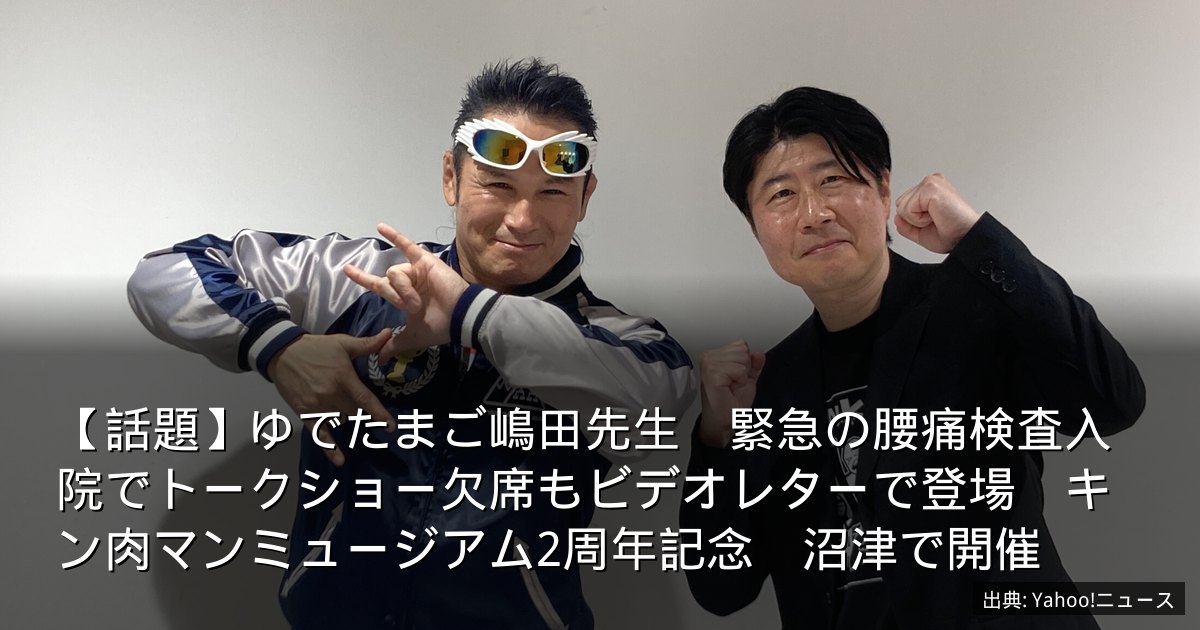 【話題】ゆでたまご嶋田先生　緊急の腰痛検査入院でトークショー欠席もビデオレターで登場　キン肉マンミュージアム2周年記念　沼津で開催