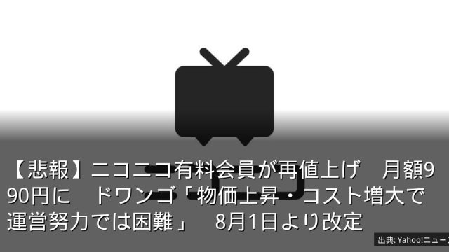 【悲報】ニコニコ有料会員が再値上げ　月額990円に　ドワンゴ「物価上昇・コスト増大で運営努力では困難」　8月1日より改定