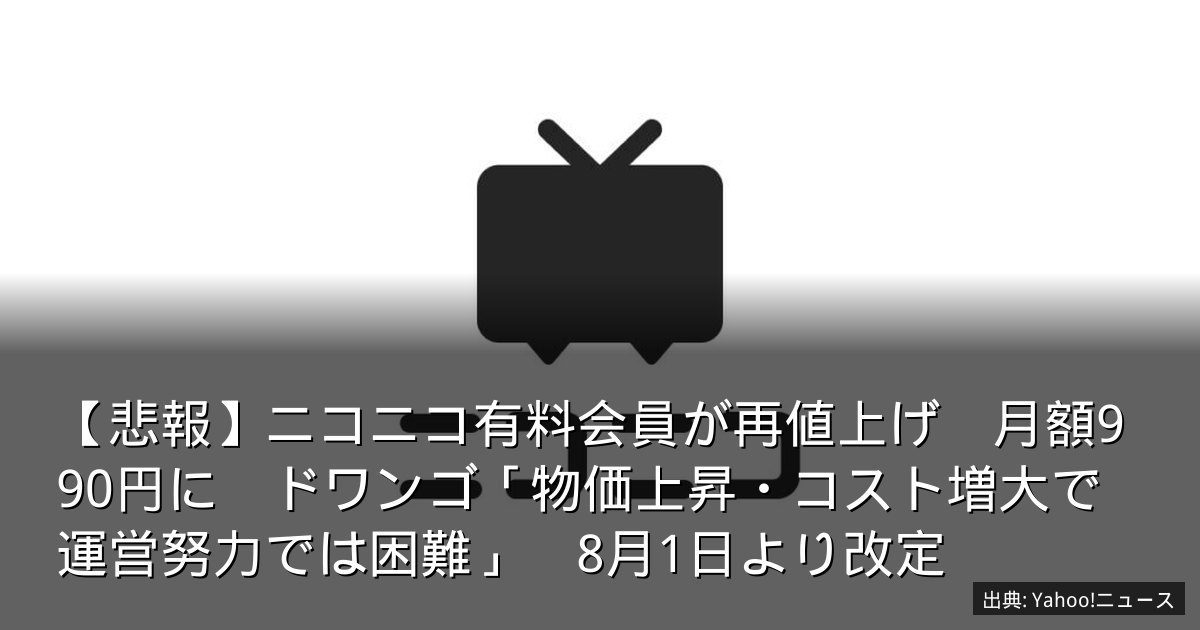【悲報】ニコニコ有料会員が再値上げ　月額990円に　ドワンゴ「物価上昇・コスト増大で運営努力では困難」　8月1日より改定