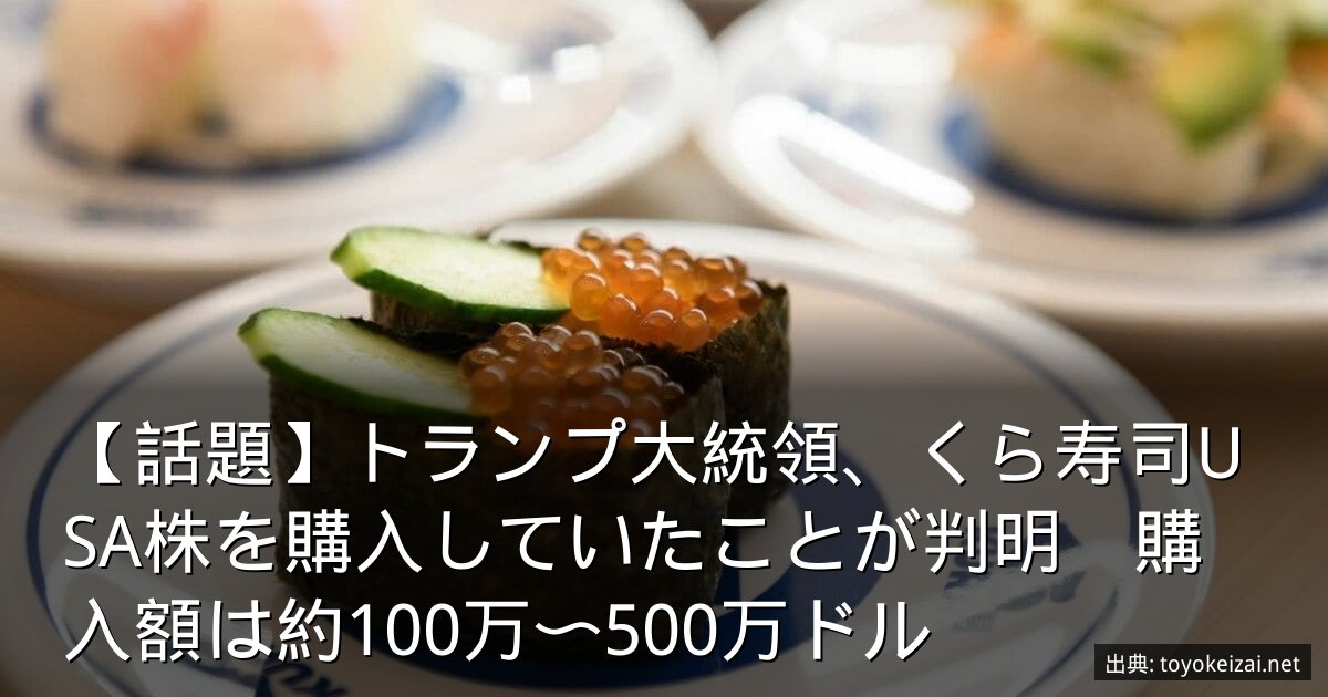 【話題】トランプ大統領、くら寿司USA株を購入していたことが判明　購入額は約100万〜500万ドル