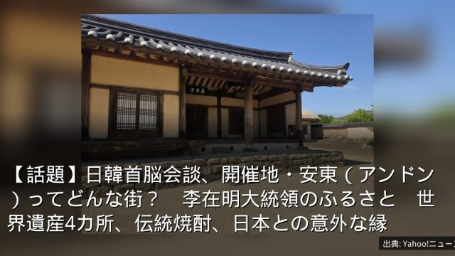 【話題】日韓首脳会談、開催地・安東（アンドン）ってどんな街？　李在明大統領のふるさと　世界遺産4カ所、伝統焼酎、日本との意外な縁