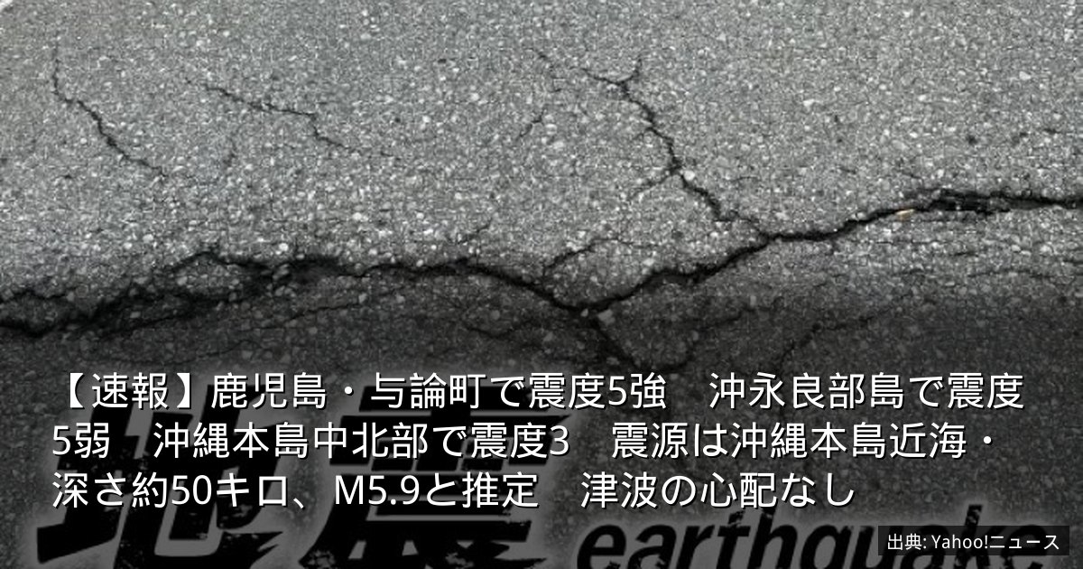 【速報】鹿児島・与論町で震度5強　沖永良部島で震度5弱　沖縄本島中北部で震度3　震源は沖縄本島近海・深さ約50キロ、M5.9と推定　津波の心配なし