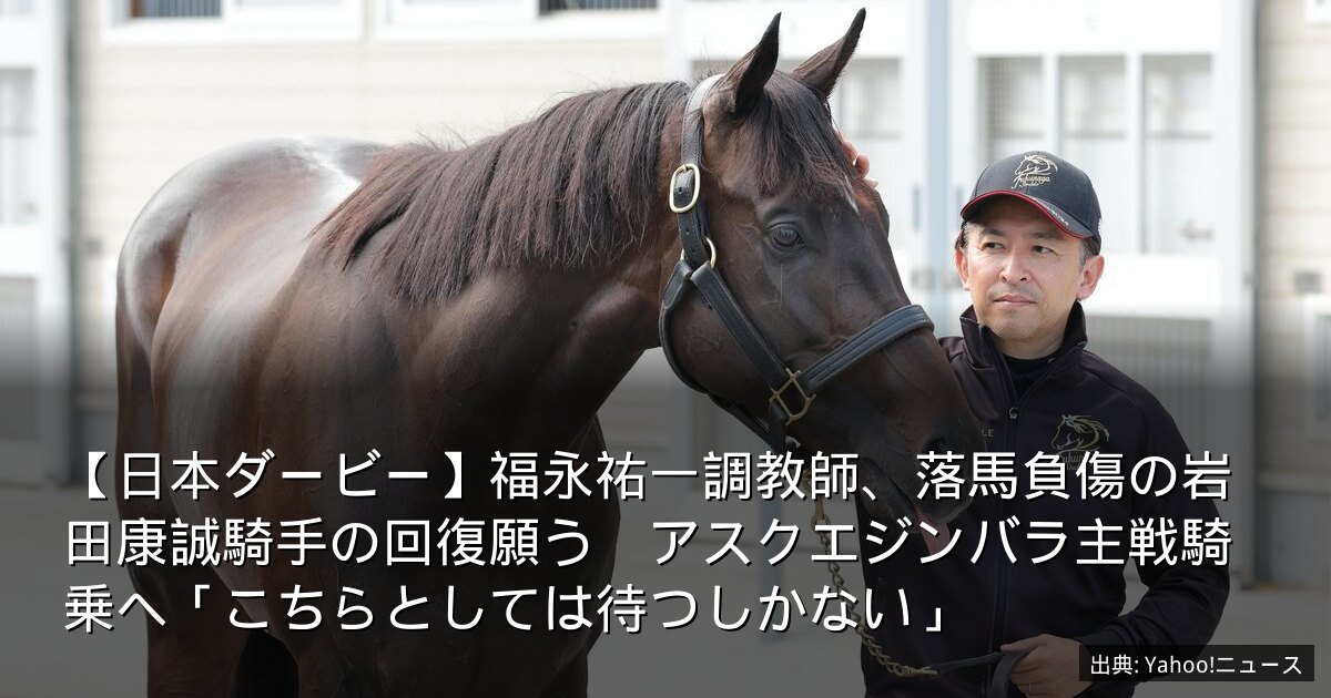 【日本ダービー】福永祐一調教師、落馬負傷の岩田康誠騎手の回復願う　アスクエジンバラ主戦騎乗へ「こちらとしては待つしかない」
