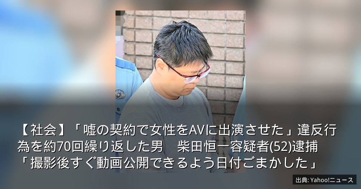 【社会】「嘘の契約で女性をAVに出演させた」違反行為を約70回繰り返した男　柴田恒一容疑者(52)逮捕　「撮影後すぐ動画公開できるよう日付ごまかした」