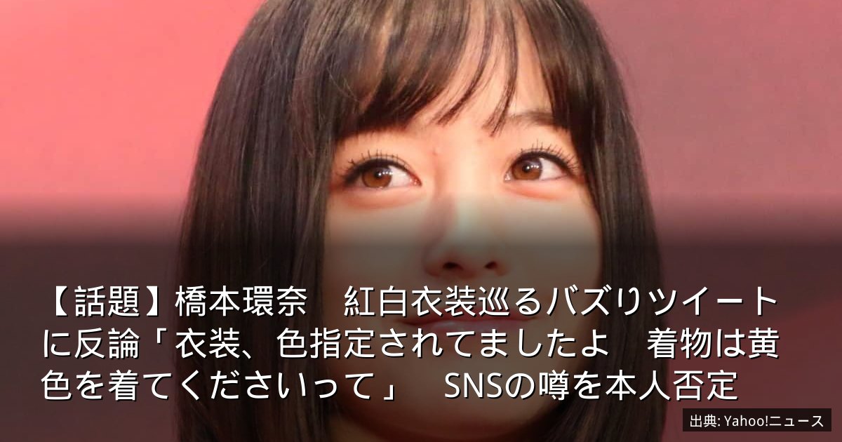 【話題】橋本環奈　紅白衣装巡るバズりツイートに反論「衣装、色指定されてましたよ　着物は黄色を着てくださいって」　SNSの噂を本人否定