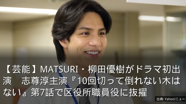 【芸能】MATSURI・柳田優樹がドラマ初出演　志尊淳主演『10回切って倒れない木はない』第7話で区役所職員役に抜擢