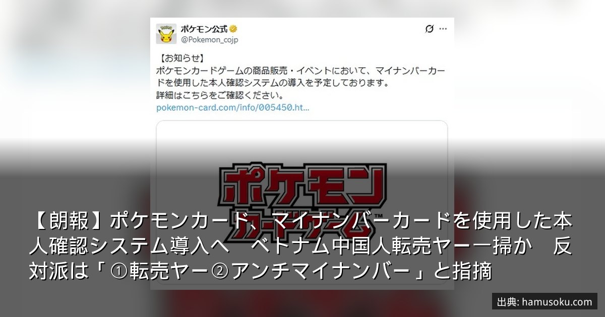 【朗報】ポケモンカード、マイナンバーカードを使用した本人確認システム導入へ　ベトナム中国人転売ヤー一掃か　反対派は「①転売ヤー②アンチマイナンバー」と指摘