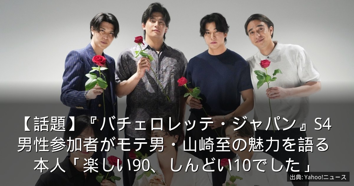 【話題】『バチェロレッテ・ジャパン』S4男性参加者がモテ男・山崎至の魅力を語る　本人「楽しい90、しんどい10でした」
