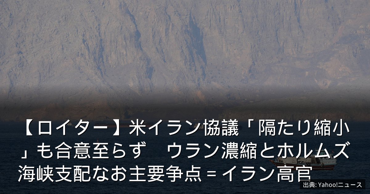 【ロイター】米イラン協議「隔たり縮小」も合意至らず　ウラン濃縮とホルムズ海峡支配なお主要争点＝イラン高官