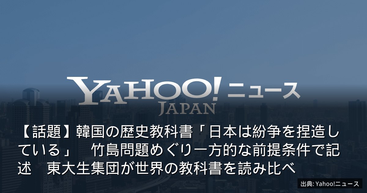 【話題】韓国の歴史教科書「日本は紛争を捏造している」　竹島問題めぐり一方的な前提条件で記述　東大生集団が世界の教科書を読み比べ