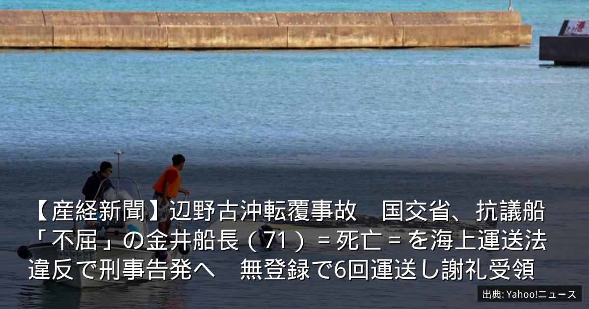 【産経新聞】辺野古沖転覆事故　国交省、抗議船「不屈」の金井船長（71）＝死亡＝を海上運送法違反で刑事告発へ　無登録で6回運送し謝礼受領