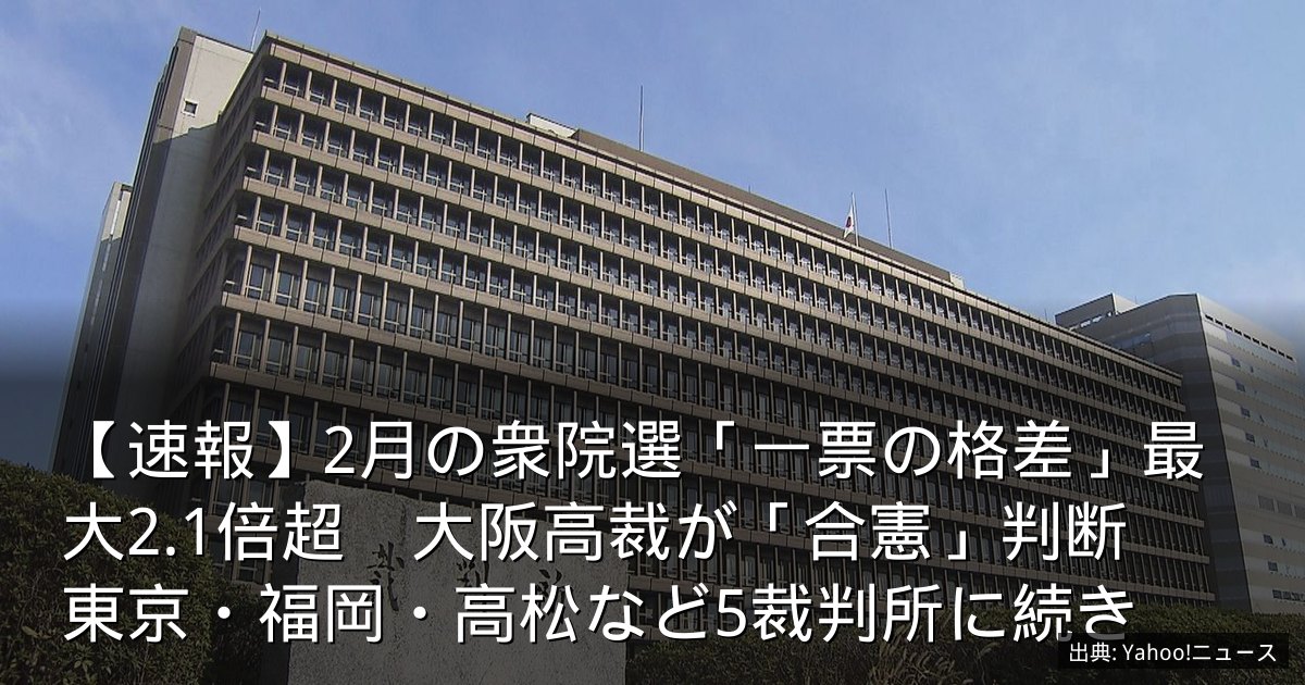 【速報】2月の衆院選「一票の格差」最大2.1倍超　大阪高裁が「合憲」判断　東京・福岡・高松など5裁判所に続き