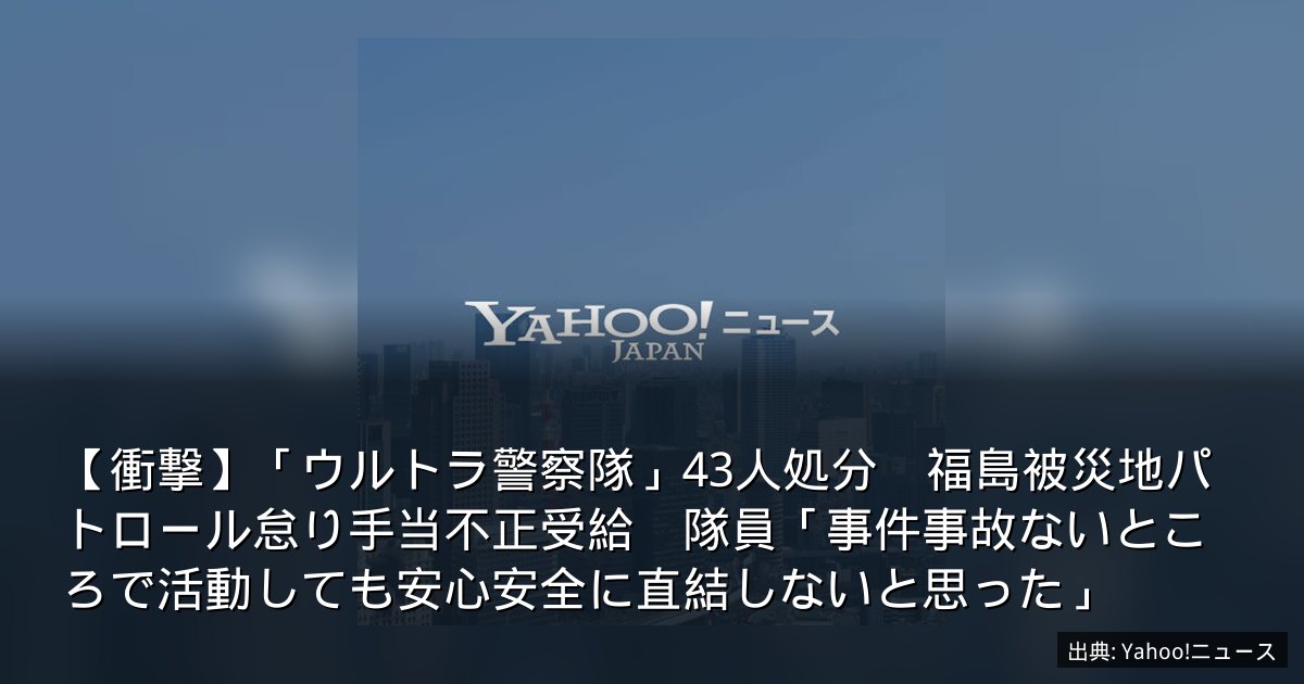【衝撃】「ウルトラ警察隊」43人処分　福島被災地パトロール怠り手当不正受給　隊員「事件事故ないところで活動しても安心安全に直結しないと思った」