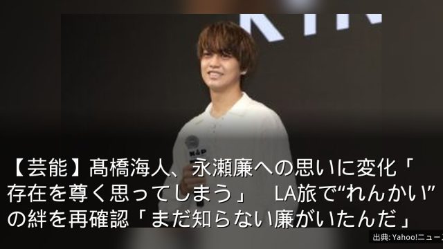 【芸能】髙橋海人、永瀬廉への思いに変化「存在を尊く思ってしまう」　LA旅で“れんかい”の絆を再確認「まだ知らない廉がいたんだ」