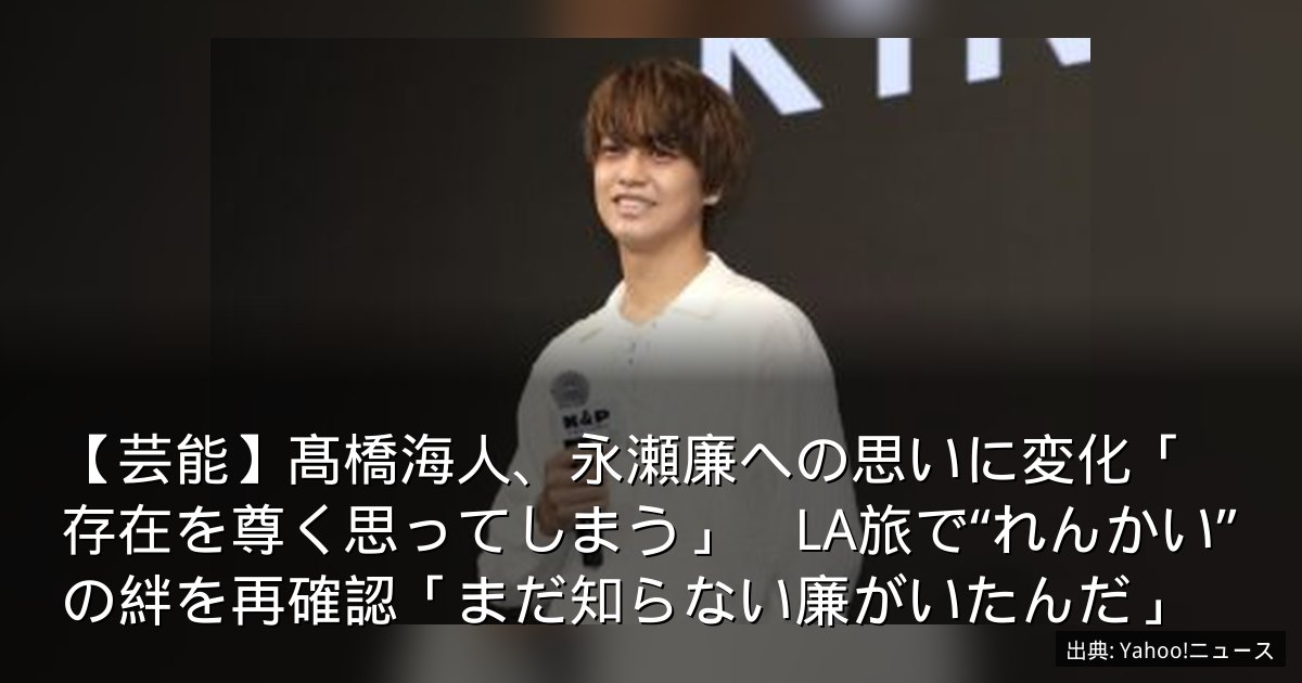 【芸能】髙橋海人、永瀬廉への思いに変化「存在を尊く思ってしまう」　LA旅で“れんかい”の絆を再確認「まだ知らない廉がいたんだ」