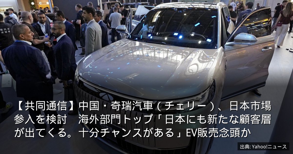 【共同通信】中国・奇瑞汽車（チェリー）、日本市場参入を検討　海外部門トップ「日本にも新たな顧客層が出てくる。十分チャンスがある」EV販売念頭か