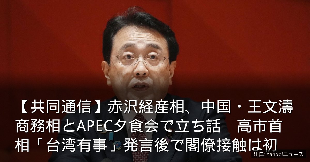【共同通信】赤沢経産相、中国・王文濤商務相とAPEC夕食会で立ち話　高市首相「台湾有事」発言後で閣僚接触は初