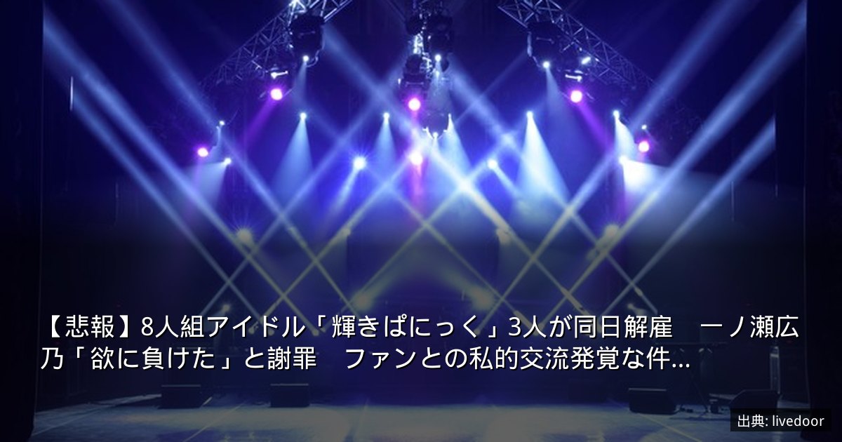 【悲報】8人組アイドル「輝きぱにっく」3人が同日解雇　一ノ瀬広乃「欲に負けた」と謝罪　ファンとの私的交流発覚な件…