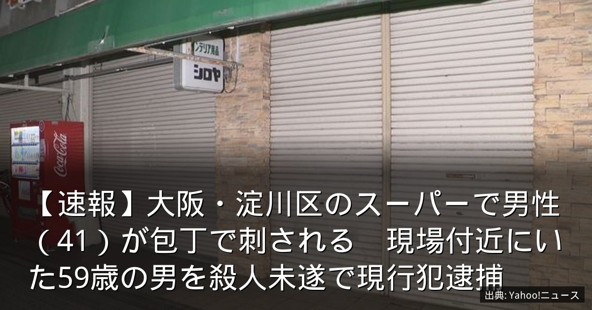 【速報】大阪・淀川区のスーパーで男性（41）が包丁で刺される　現場付近にいた59歳の男を殺人未遂で現行犯逮捕
