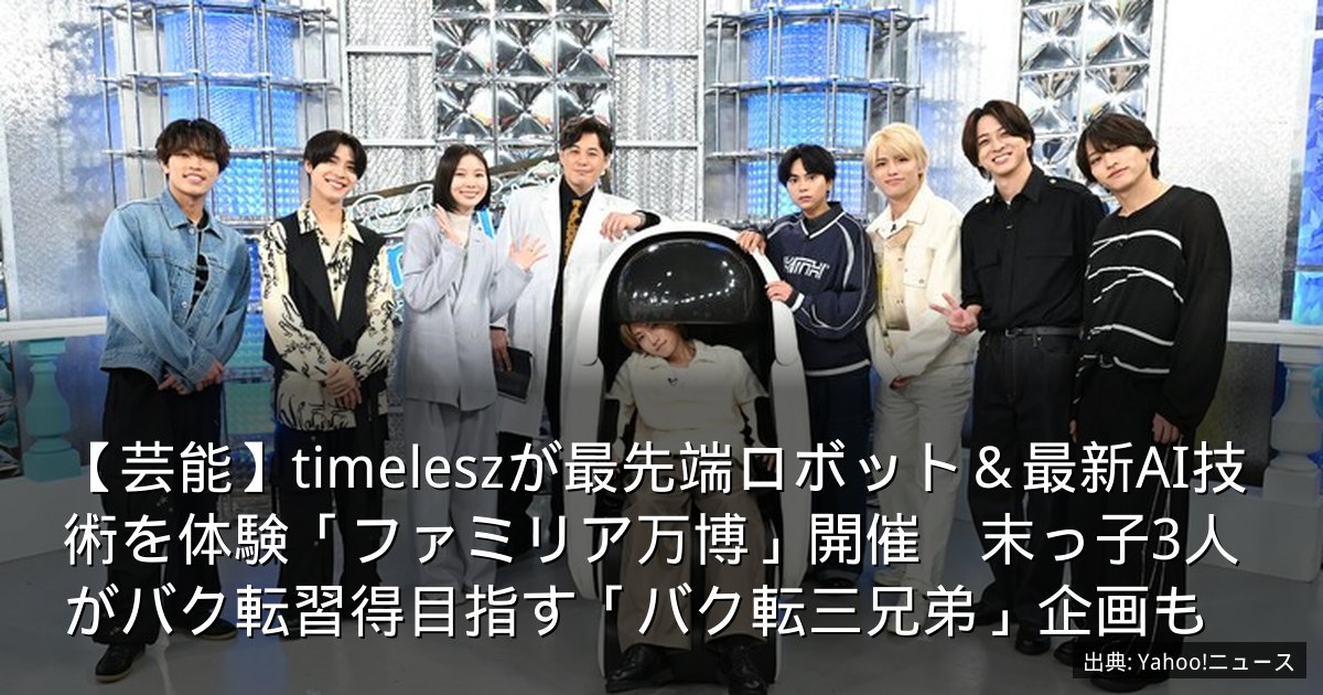 【芸能】timeleszが最先端ロボット＆最新AI技術を体験「ファミリア万博」開催　末っ子3人がバク転習得目指す「バク転三兄弟」企画も
