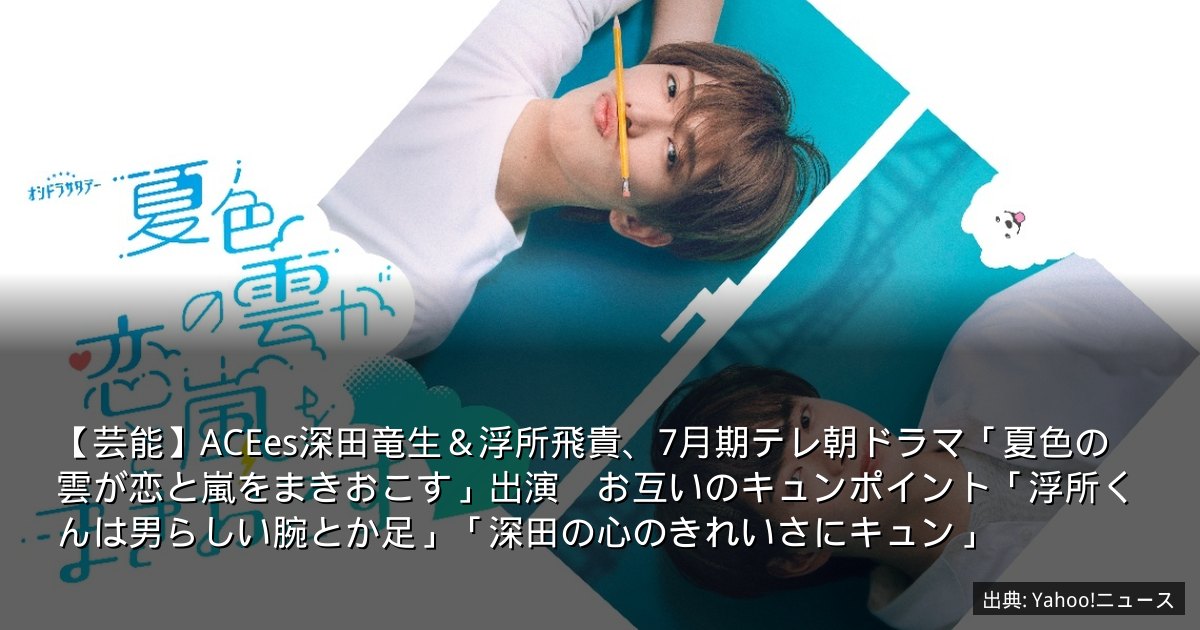 【芸能】ACEes深田竜生＆浮所飛貴、7月期テレ朝ドラマ「夏色の雲が恋と嵐をまきおこす」出演　お互いのキュンポイント「浮所くんは男らしい腕とか足」「深田の心のきれいさにキュン」