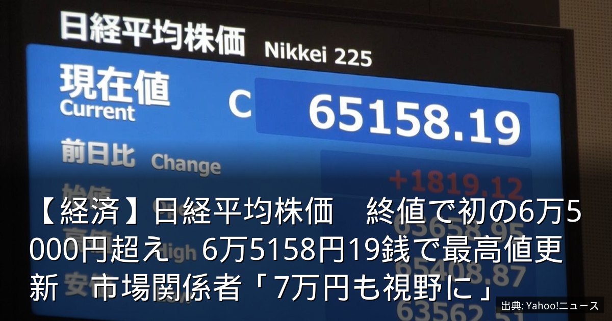 【経済】日経平均株価　終値で初の6万5000円超え　6万5158円19銭で最高値更新　市場関係者「7万円も視野に」