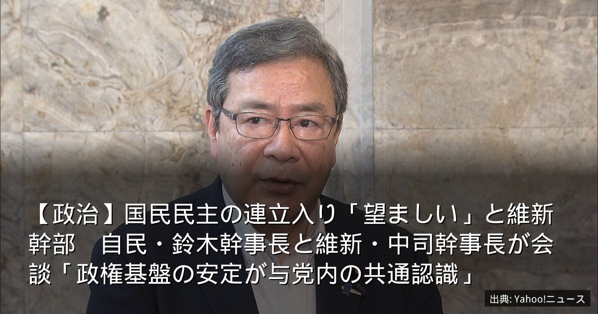 【政治】国民民主の連立入り「望ましい」と維新幹部　自民・鈴木幹事長と維新・中司幹事長が会談「政権基盤の安定が与党内の共通認識」
