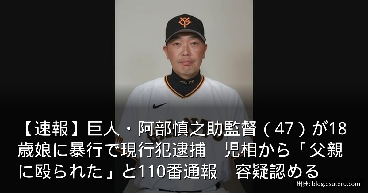 【速報】巨人・阿部慎之助監督（47）が18歳娘に暴行で現行犯逮捕　児相から「父親に殴られた」と110番通報　容疑認める