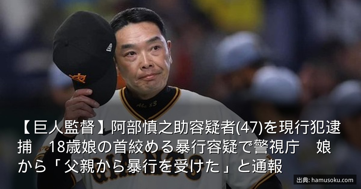 【巨人監督】阿部慎之助容疑者(47)を現行犯逮捕　18歳娘の首絞める暴行容疑で警視庁　娘から「父親から暴行を受けた」と通報