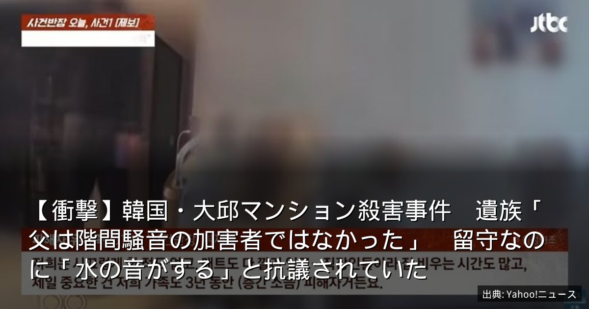 【衝撃】韓国・大邱マンション殺害事件　遺族「父は階間騒音の加害者ではなかった」　留守なのに「水の音がする」と抗議されていた