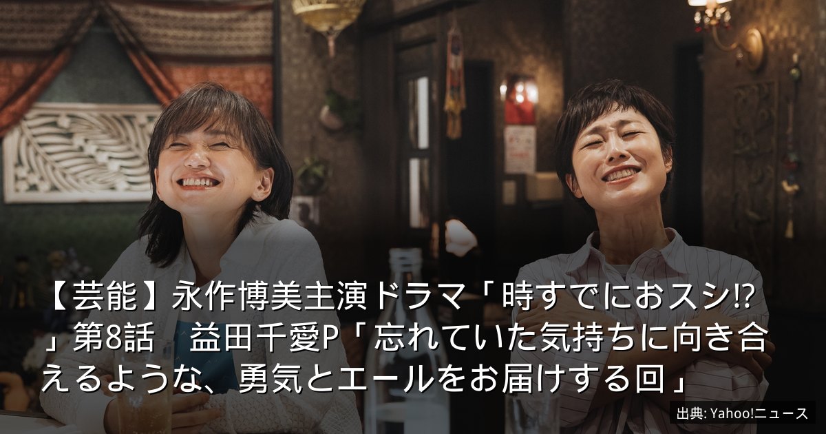 【芸能】永作博美主演ドラマ「時すでにおスシ!?」第8話　益田千愛P「忘れていた気持ちに向き合えるような、勇気とエールをお届けする回」