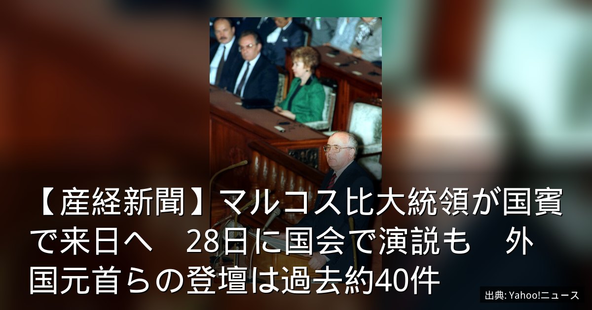 【産経新聞】マルコス比大統領が国賓で来日へ　28日に国会で演説も　外国元首らの登壇は過去約40件