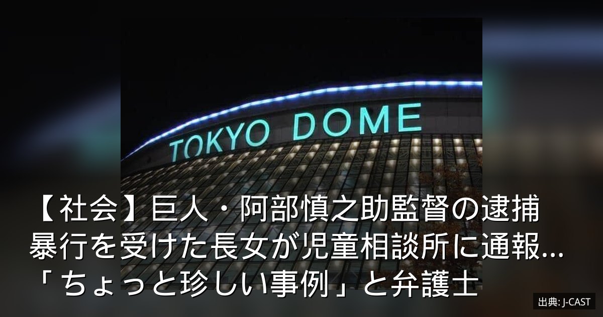 【社会】巨人・阿部慎之助監督の逮捕　暴行を受けた長女が児童相談所に通報…「ちょっと珍しい事例」と弁護士