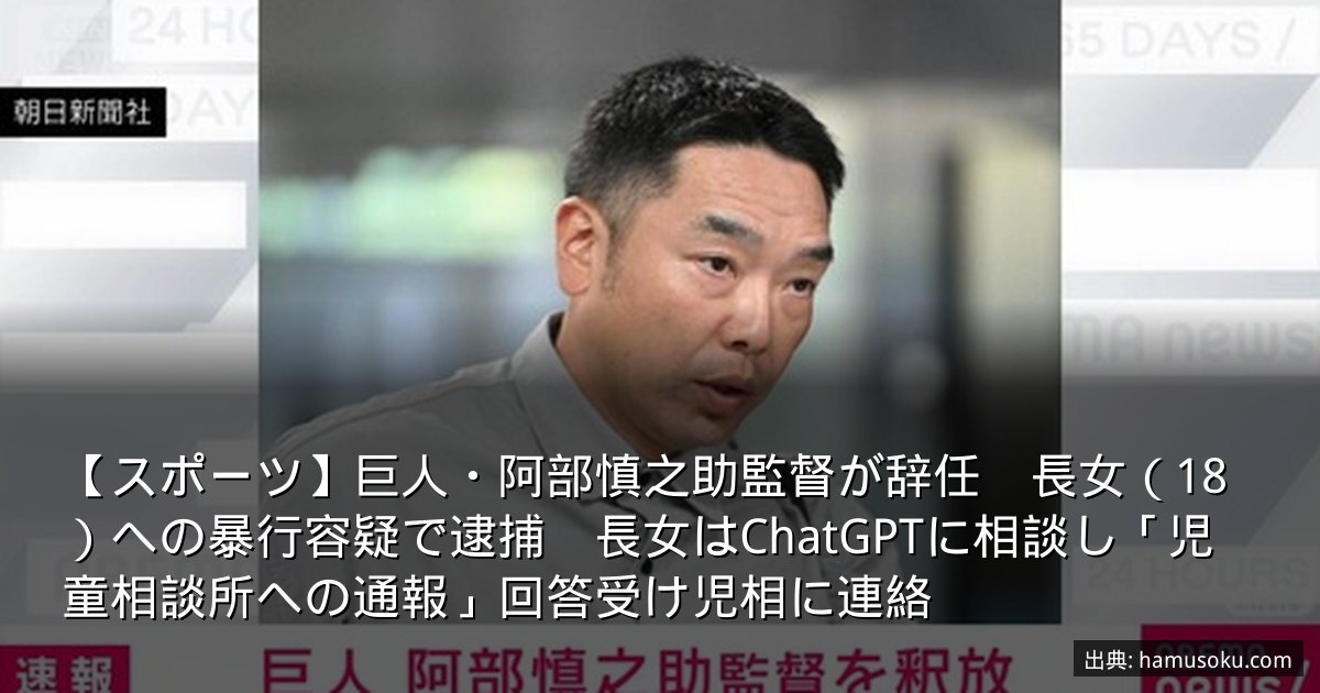 【スポーツ】巨人・阿部慎之助監督が辞任　長女（18）への暴行容疑で逮捕　長女はChatGPTに相談し「児童相談所への通報」回答受け児相に連絡