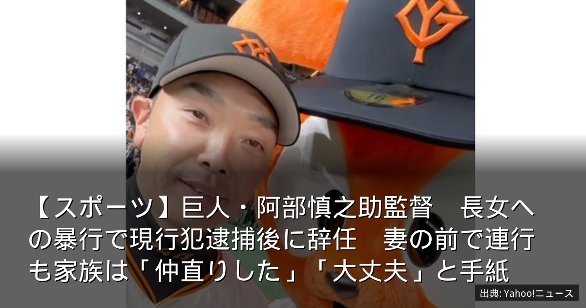 【スポーツ】巨人・阿部慎之助監督　長女への暴行で現行犯逮捕後に辞任　妻の前で連行も家族は「仲直りした」「大丈夫」と手紙