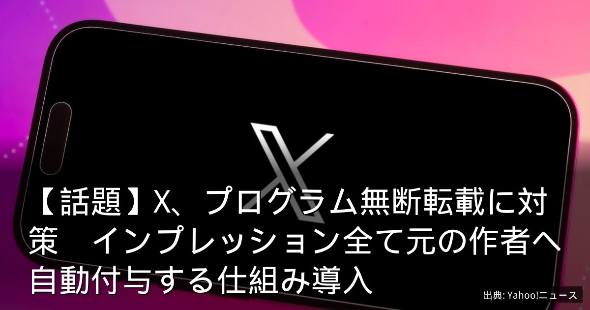 【話題】X、プログラム無断転載に対策　インプレッション全て元の作者へ自動付与する仕組み導入