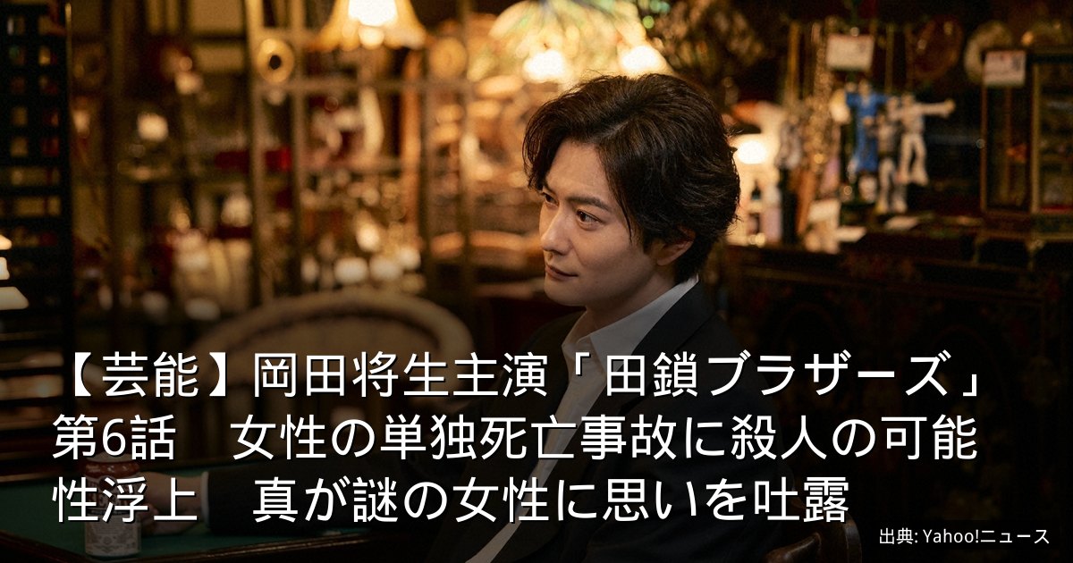 【芸能】岡田将生主演「田鎖ブラザーズ」第6話　女性の単独死亡事故に殺人の可能性浮上　真が謎の女性に思いを吐露