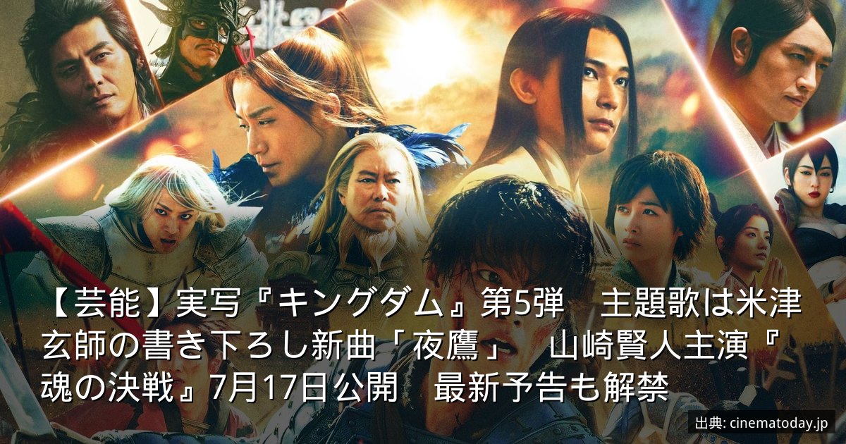 【芸能】実写『キングダム』第5弾　主題歌は米津玄師の書き下ろし新曲「夜鷹」　山崎賢人主演『魂の決戦』7月17日公開　最新予告も解禁