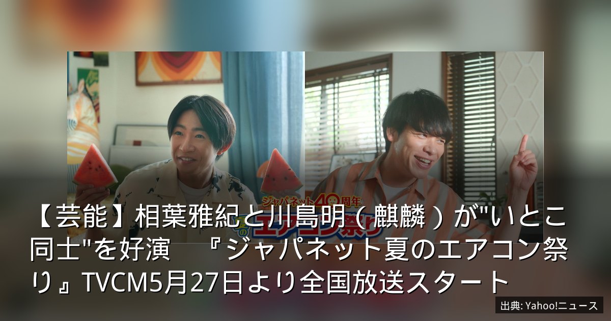 【芸能】相葉雅紀と川島明（麒麟）が"いとこ同士"を好演　『ジャパネット夏のエアコン祭り』TVCM5月27日より全国放送スタート